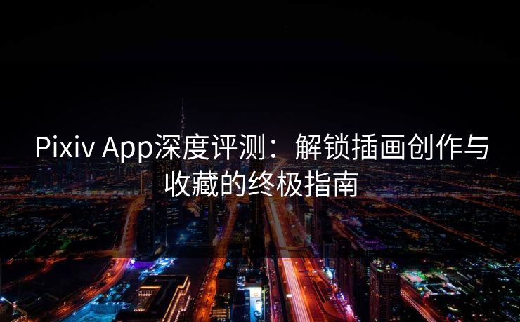 Pixiv App深度评测：解锁插画创作与收藏的终极指南