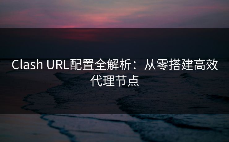 Clash URL配置全解析:从零搭建高效代理节点 第1张 Clash URL配置全解析:从零搭建高效代理节点 第1张
