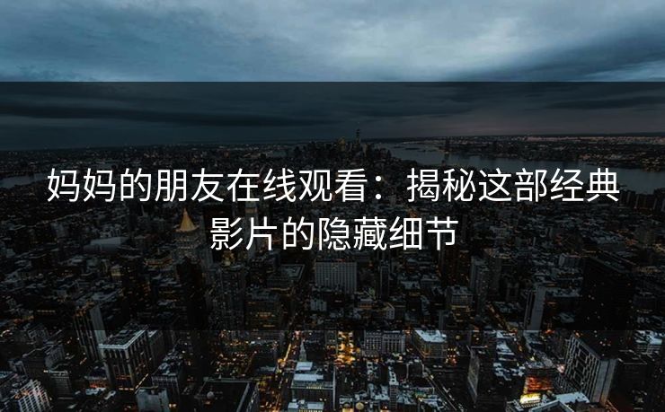 妈妈的朋友在线观看：揭秘这部经典影片的隐藏细节