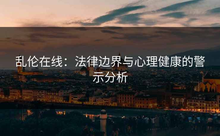 乱伦在线：法律边界与心理健康的警示分析  第1张