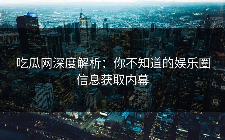 吃瓜网深度解析：你不知道的娱乐圈信息获取内幕