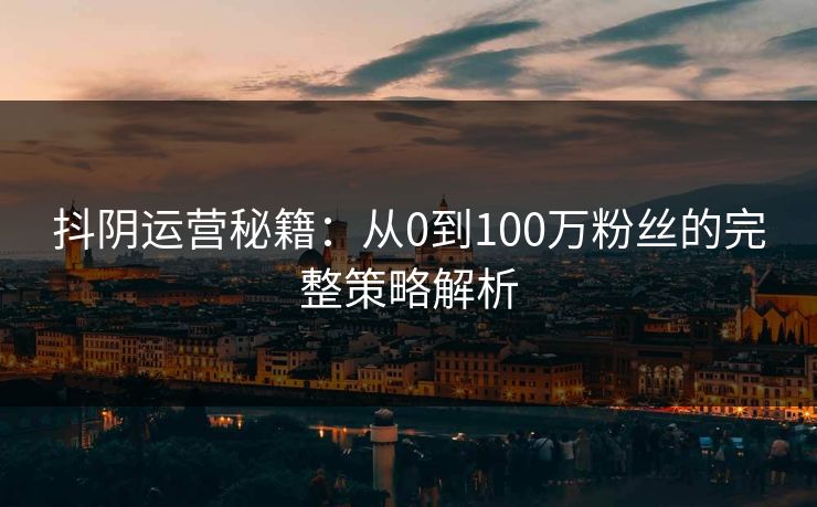 抖阴运营秘籍：从0到100万粉丝的完整策略解析