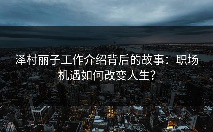 泽村丽子工作介绍背后的故事:职场机遇如何改变人生? 第1张 泽村丽子工作介绍背后的故事:职场机遇如何改变人生? 第1张