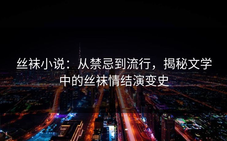 丝袜小说:从禁忌到流行,揭秘文学中的丝袜情结演变史 第1张 丝袜小说:从禁忌到流行,揭秘文学中的丝袜情结演变史 第1张