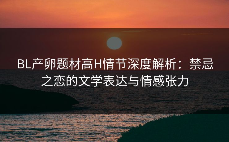 BL产卵题材高H情节深度解析:禁忌之恋的文学表达与情感张力 第1张 BL产卵题材高H情节深度解析:禁忌之恋的文学表达与情感张力 第1张