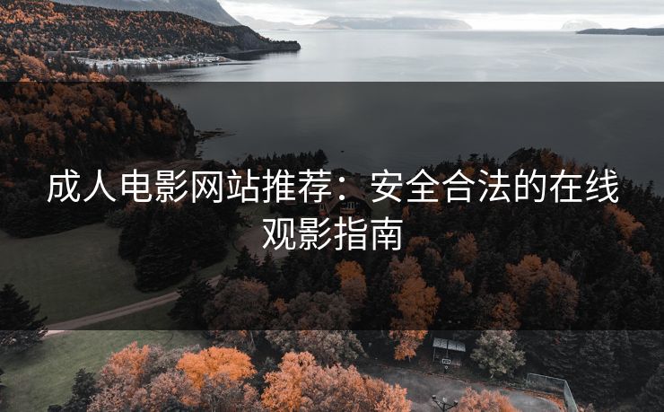成人电影网站推荐：安全合法的在线观影指南