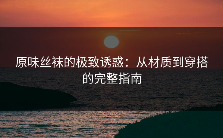 原味丝袜的极致诱惑：从材质到穿搭的完整指南
