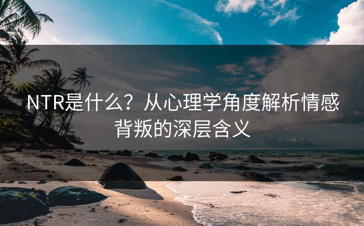 NTR是什么？从心理学角度解析情感背叛的深层含义