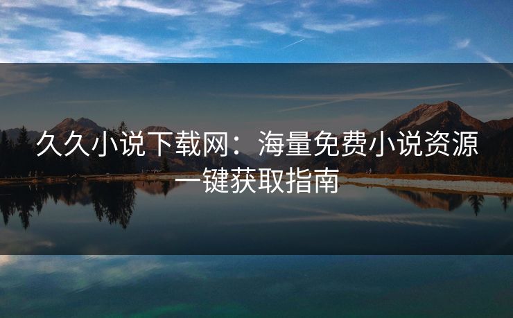 久久小说下载网：海量免费小说资源一键获取指南