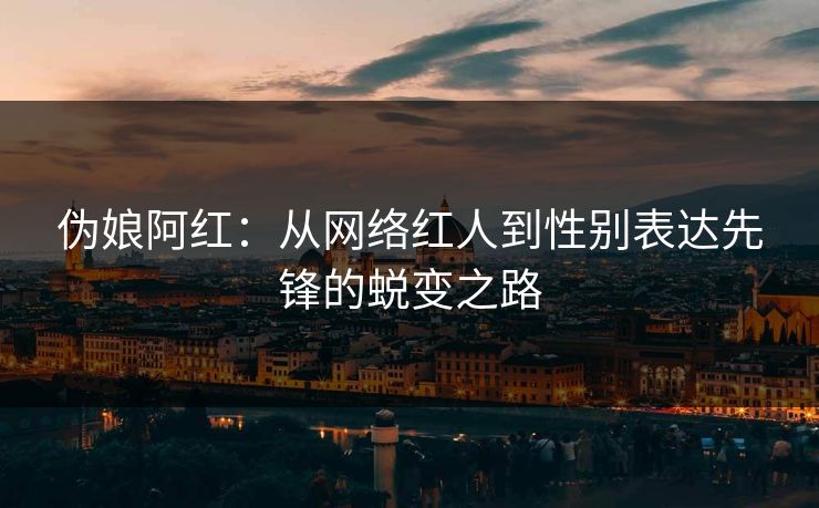 伪娘阿红：从网络红人到性别表达先锋的蜕变之路