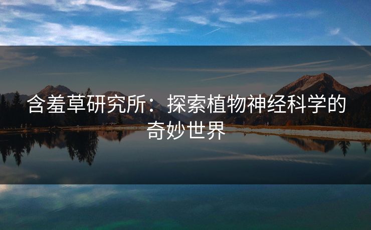 含羞草研究所:探索植物神经科学的奇妙世界 第1张 含羞草研究所:探索植物神经科学的奇妙世界 第1张