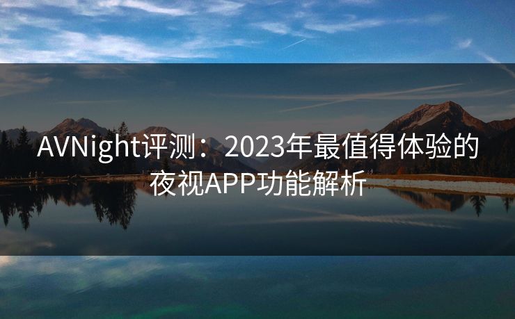 AVNight评测：2023年最值得体验的夜视APP功能解析  第1张