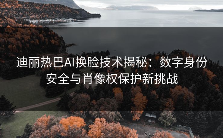 迪丽热巴AI换脸技术揭秘:数字身份安全与肖像权保护新挑战 第1张 迪丽热巴AI换脸技术揭秘:数字身份安全与肖像权保护新挑战 第1张