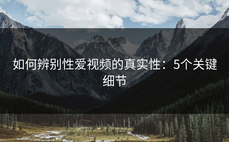 如何辨别性爱视频的真实性:5个关键细节 第1张 如何辨别性爱视频的真实性:5个关键细节 第1张