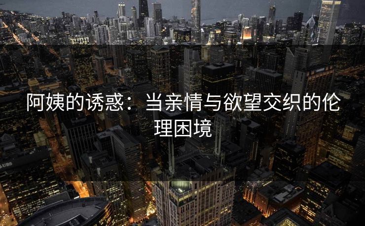 阿姨的诱惑:当亲情与欲望交织的伦理困境 第1张 阿姨的诱惑:当亲情与欲望交织的伦理困境 第1张