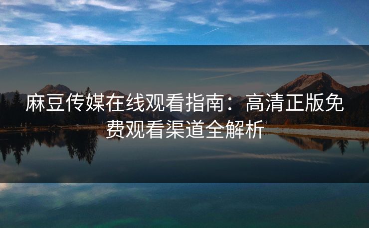 麻豆传媒在线观看指南：高清正版免费观看渠道全解析