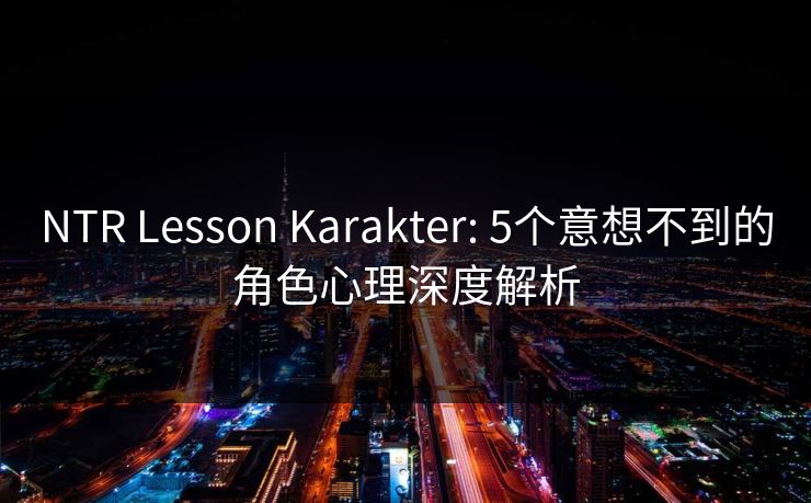 NTR Lesson Karakter: 5个意想不到的角色心理深度解析  第1张