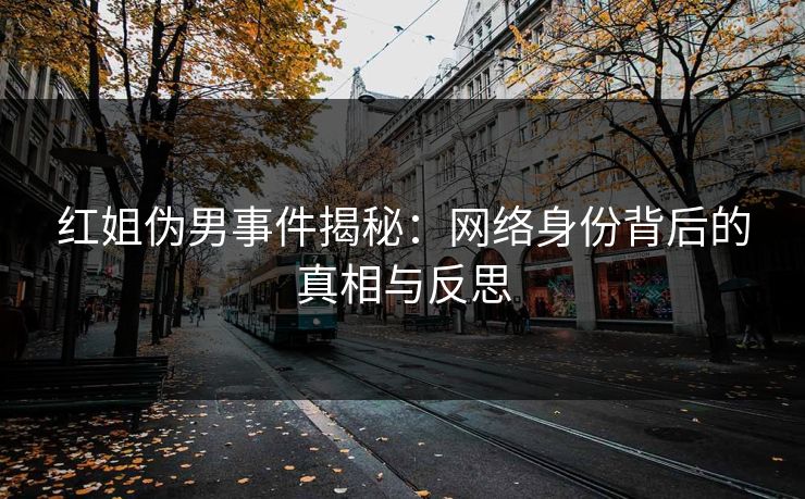 红姐伪男事件揭秘：网络身份背后的真相与反思  第1张