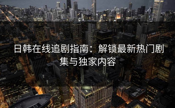 日韩在线追剧指南：解锁最新热门剧集与独家内容  第1张