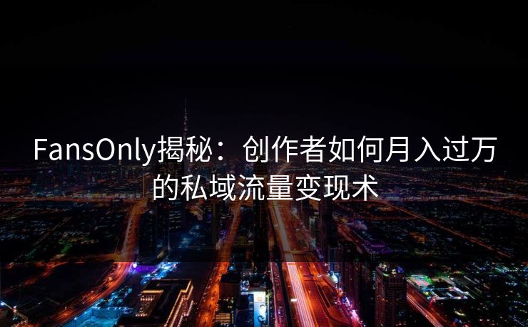 FansOnly揭秘：创作者如何月入过万的私域流量变现术