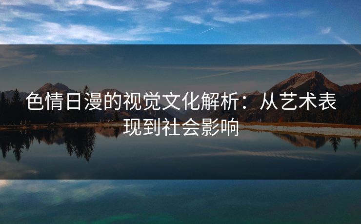 色情日漫的视觉文化解析：从艺术表现到社会影响