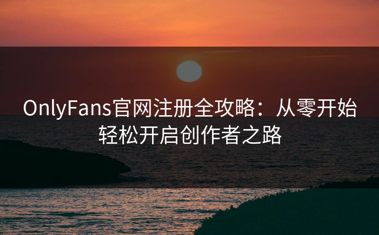 OnlyFans官网注册全攻略：从零开始轻松开启创作者之路