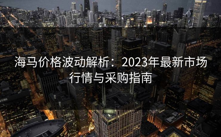 海马价格波动解析：2023年最新市场行情与采购指南  第1张