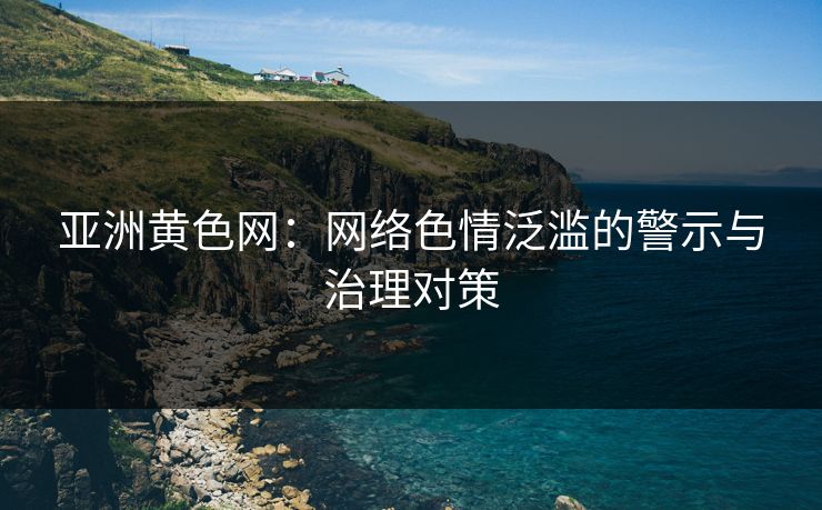 亚洲黄色网:网络色情泛滥的警示与治理对策 亚洲黄色网:网络色情泛滥的警示与治理对策