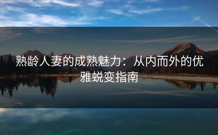 熟龄人妻的成熟魅力：从内而外的优雅蜕变指南
