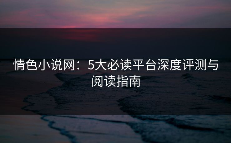 情色小说网：5大必读平台深度评测与阅读指南  第1张