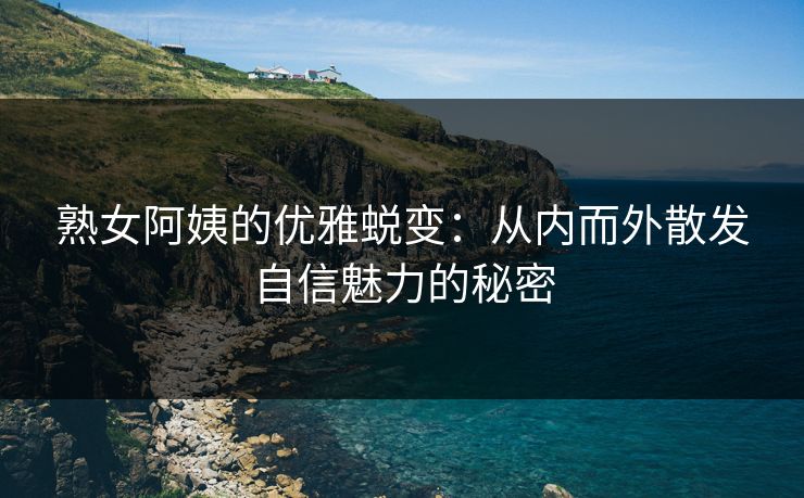 熟女阿姨的优雅蜕变：从内而外散发自信魅力的秘密