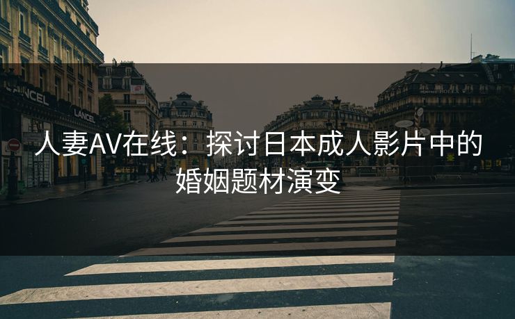 人妻AV在线：探讨日本成人影片中的婚姻题材演变